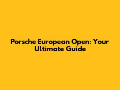 Porsche European Open: Your Ultimate Guide