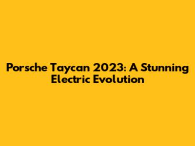 Porsche Taycan 2023: A Stunning Electric Evolution