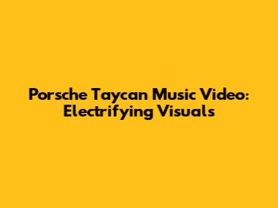 Porsche Taycan Music Video: Electrifying Visuals