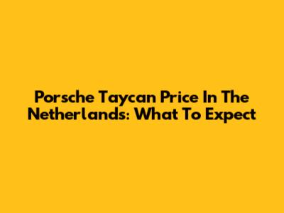 Porsche Taycan Price In The Netherlands: What To Expect