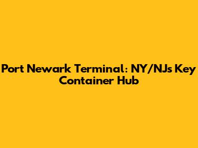 Port Newark Terminal: NY/NJ's Key Container Hub