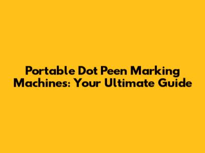 Portable Dot Peen Marking Machines: Your Ultimate Guide