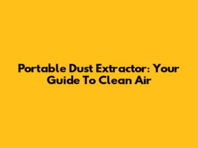 Portable Dust Extractor: Your Guide To Clean Air