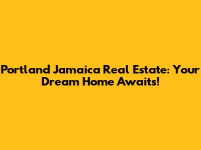 Portland Jamaica Real Estate: Your Dream Home Awaits!
