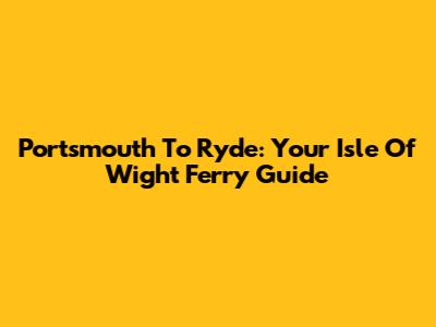 Portsmouth To Ryde: Your Isle Of Wight Ferry Guide