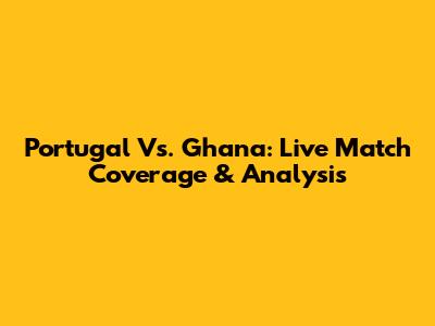 Portugal Vs. Ghana: Live Match Coverage & Analysis