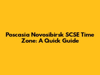 Poscasia Novosibirsk SCSE Time Zone: A Quick Guide