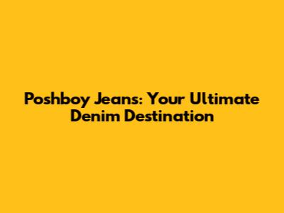 Poshboy Jeans: Your Ultimate Denim Destination