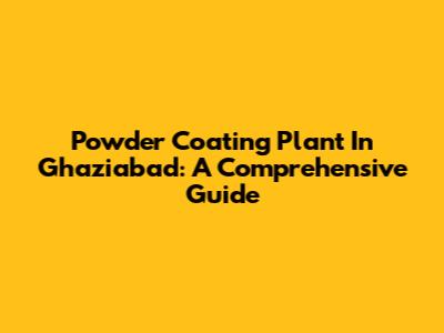 Powder Coating Plant In Ghaziabad: A Comprehensive Guide