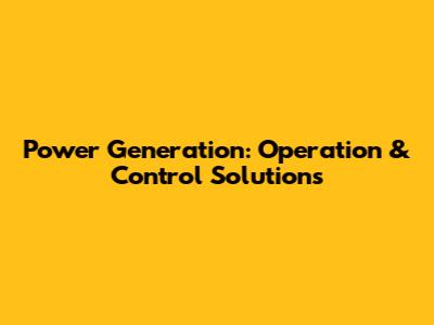 Power Generation: Operation & Control Solutions