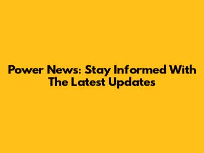 Power News: Stay Informed With The Latest Updates