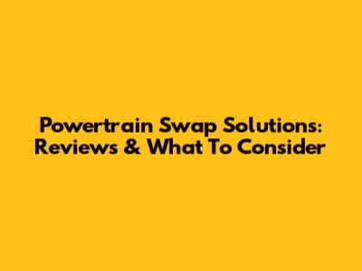 Powertrain Swap Solutions: Reviews & What To Consider