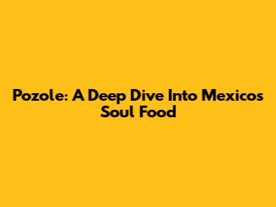 Pozole: A Deep Dive Into Mexico's Soul Food