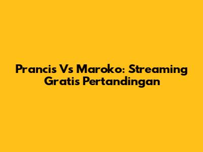 Prancis Vs Maroko: Streaming Gratis Pertandingan
