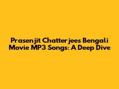 Prasenjit Chatterjee's Bengali Movie MP3 Songs: A Deep Dive