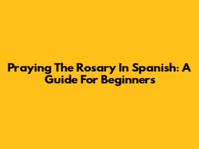 Praying The Rosary In Spanish: A Guide For Beginners
