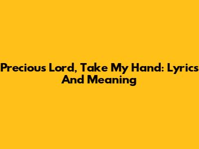 Precious Lord, Take My Hand: Lyrics And Meaning