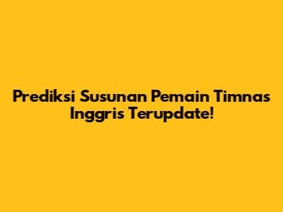 Prediksi Susunan Pemain Timnas Inggris Terupdate!