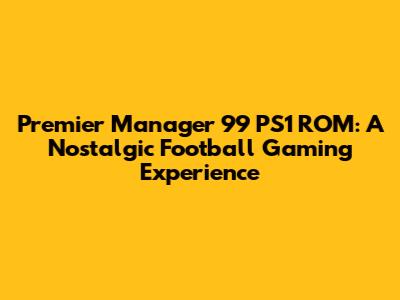 Premier Manager 99 PS1 ROM: A Nostalgic Football Gaming Experience