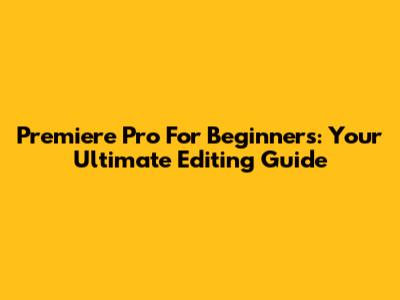 Premiere Pro For Beginners: Your Ultimate Editing Guide