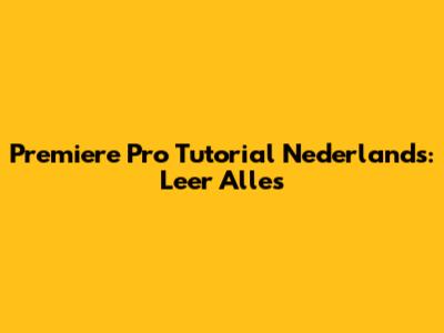 Premiere Pro Tutorial Nederlands: Leer Alles