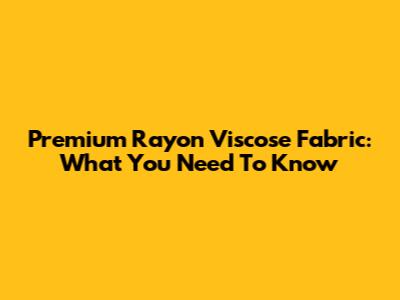 Premium Rayon Viscose Fabric: What You Need To Know