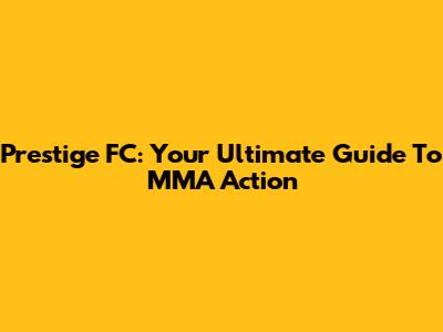 Prestige FC: Your Ultimate Guide To MMA Action