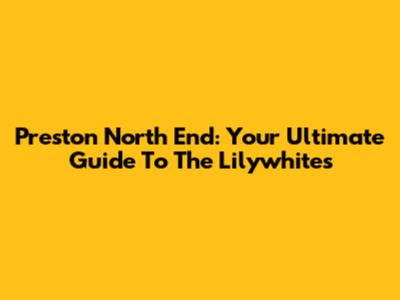 Preston North End: Your Ultimate Guide To The Lilywhites