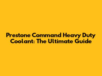 Prestone Command Heavy Duty Coolant: The Ultimate Guide