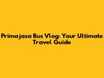 Primajasa Bus Vlog: Your Ultimate Travel Guide