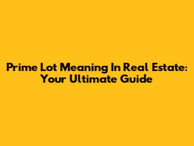 Prime Lot Meaning In Real Estate: Your Ultimate Guide