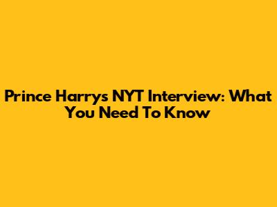 Prince Harry's NYT Interview: What You Need To Know