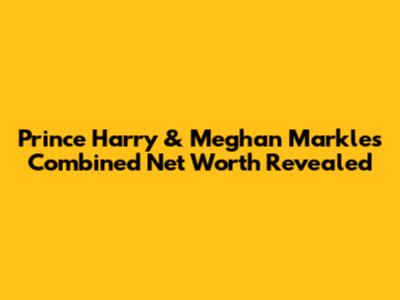 Prince Harry & Meghan Markle's Combined Net Worth Revealed