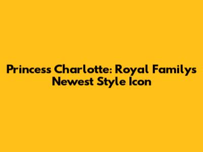 Princess Charlotte: Royal Family's Newest Style Icon