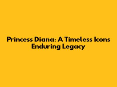Princess Diana: A Timeless Icon's Enduring Legacy