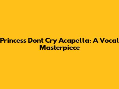 Princess Don't Cry Acapella: A Vocal Masterpiece