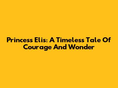 Princess Elis: A Timeless Tale Of Courage And Wonder