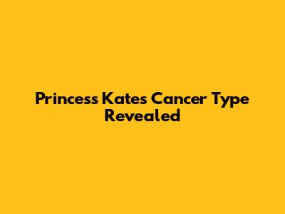 Princess Kate's Cancer Type Revealed