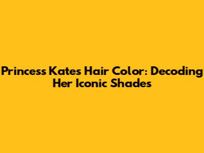 Princess Kate's Hair Color: Decoding Her Iconic Shades
