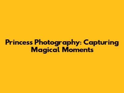 Princess Photography: Capturing Magical Moments