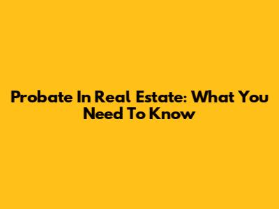 Probate In Real Estate: What You Need To Know
