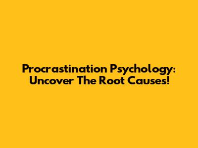 Procrastination Psychology: Uncover The Root Causes!