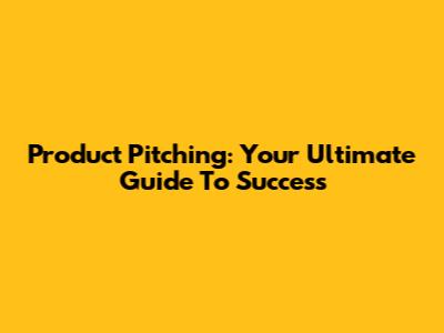 Product Pitching: Your Ultimate Guide To Success