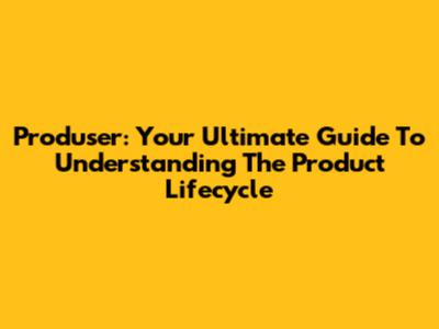 Produser: Your Ultimate Guide To Understanding The Product Lifecycle