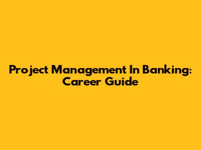Project Management In Banking: Career Guide
