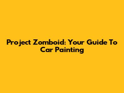 Project Zomboid: Your Guide To Car Painting