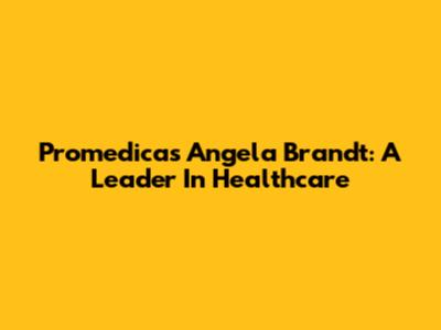 Promedica's Angela Brandt: A Leader In Healthcare