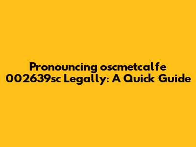 Pronouncing 'oscmetcalfe 002639sc' Legally: A Quick Guide