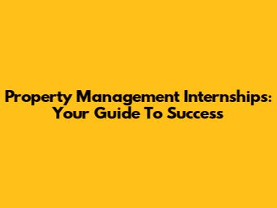 Property Management Internships: Your Guide To Success