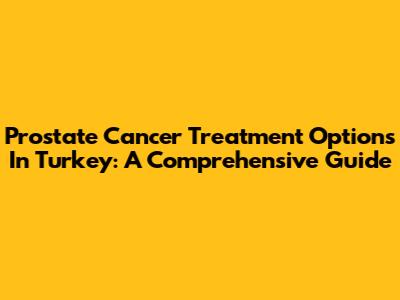 Prostate Cancer Treatment Options In Turkey: A Comprehensive Guide